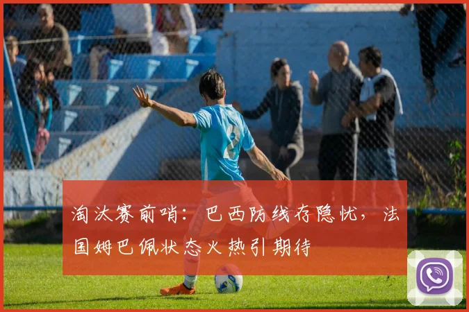 淘汰赛前哨：巴西防线存隐忧，法国姆巴佩状态火热引期待