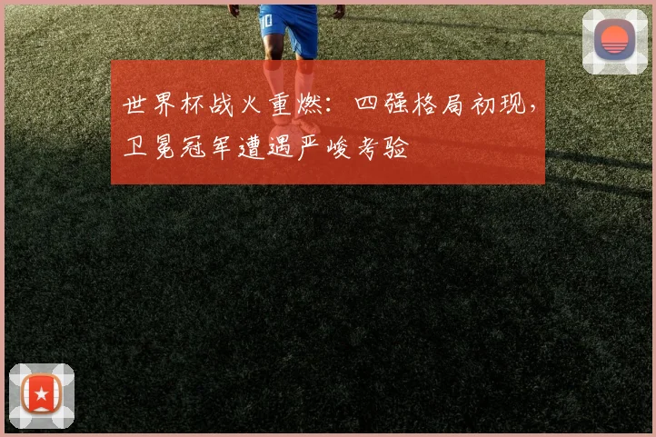 世界杯战火重燃:四强格局初现,卫冕冠军遭遇严峻考验